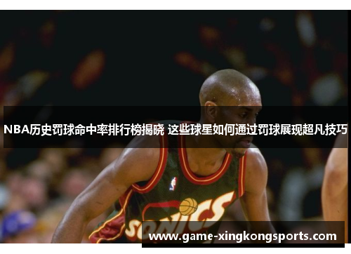 NBA历史罚球命中率排行榜揭晓 这些球星如何通过罚球展现超凡技巧