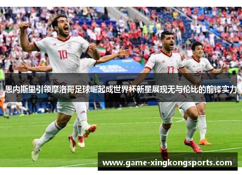恩内斯里引领摩洛哥足球崛起成世界杯新星展现无与伦比的前锋实力
