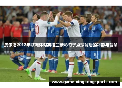 皮尔洛2012年欧洲杯对英格兰精彩勺子点球背后的冷静与智慧