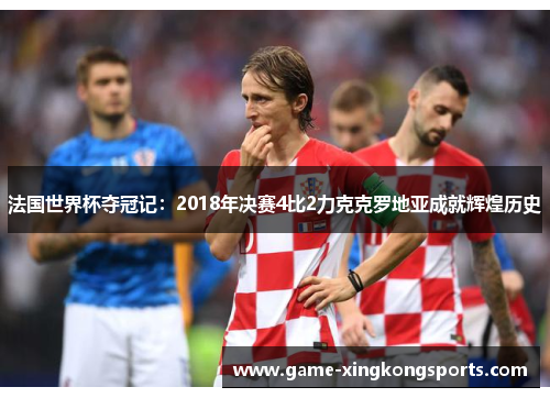 法国世界杯夺冠记：2018年决赛4比2力克克罗地亚成就辉煌历史