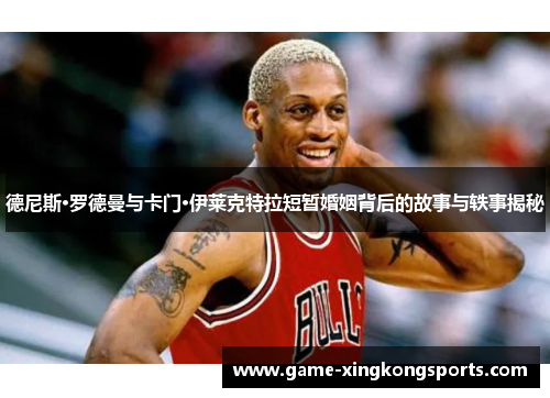 德尼斯·罗德曼与卡门·伊莱克特拉短暂婚姻背后的故事与轶事揭秘