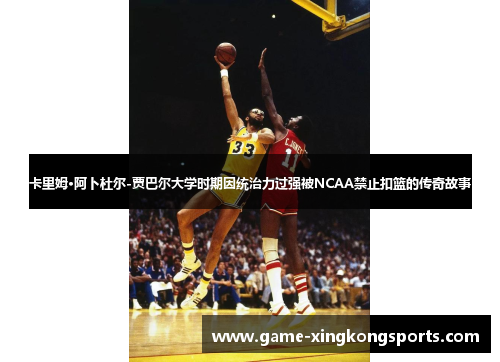 卡里姆·阿卜杜尔-贾巴尔大学时期因统治力过强被NCAA禁止扣篮的传奇故事