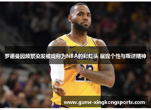 罗德曼因频繁染发被戏称为NBA的彩虹头 展现个性与叛逆精神