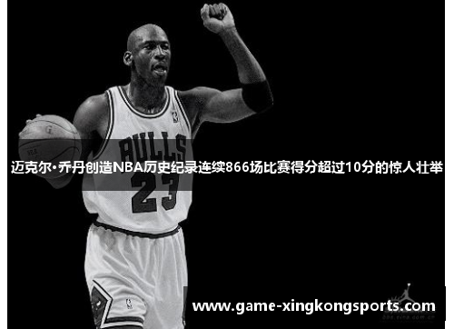 迈克尔·乔丹创造NBA历史纪录连续866场比赛得分超过10分的惊人壮举
