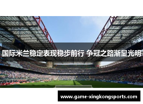 国际米兰稳定表现稳步前行 争冠之路渐显光明