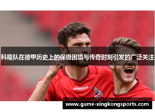 科隆队在德甲历史上的保级困境与传奇时刻引发的广泛关注