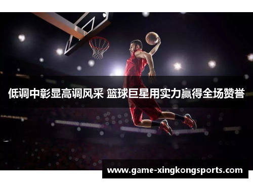 低调中彰显高调风采 篮球巨星用实力赢得全场赞誉