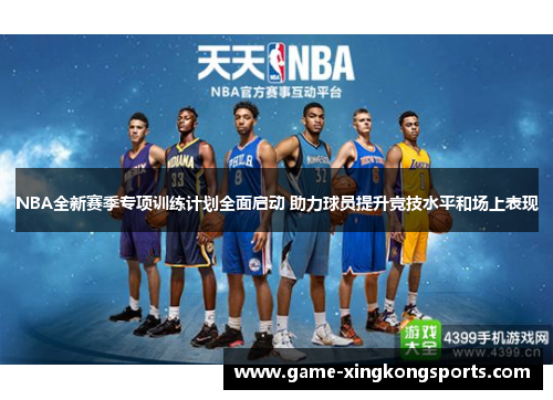NBA全新赛季专项训练计划全面启动 助力球员提升竞技水平和场上表现