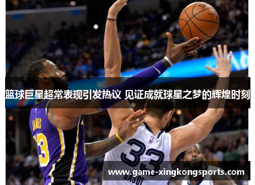 篮球巨星超常表现引发热议 见证成就球星之梦的辉煌时刻