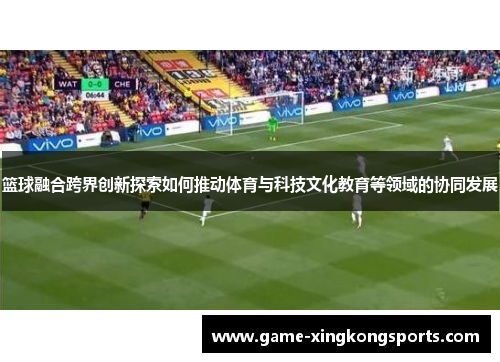 篮球融合跨界创新探索如何推动体育与科技文化教育等领域的协同发展