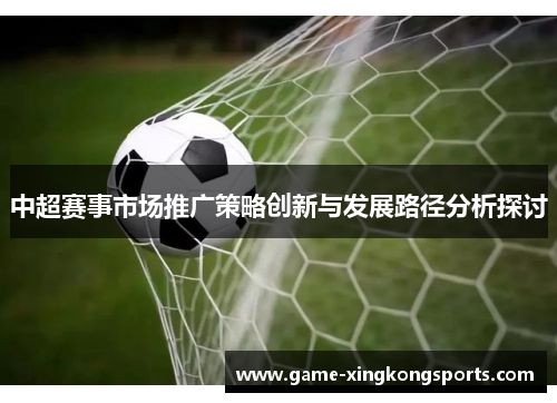 中超赛事市场推广策略创新与发展路径分析探讨