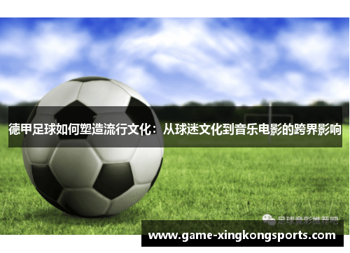 德甲足球如何塑造流行文化：从球迷文化到音乐电影的跨界影响