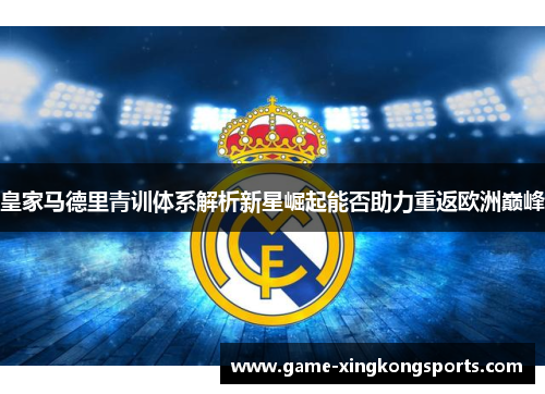 皇家马德里青训体系解析新星崛起能否助力重返欧洲巅峰