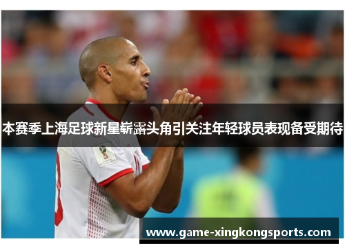 本赛季上海足球新星崭露头角引关注年轻球员表现备受期待
