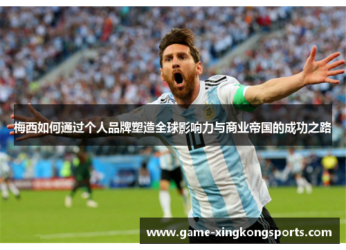 梅西如何通过个人品牌塑造全球影响力与商业帝国的成功之路