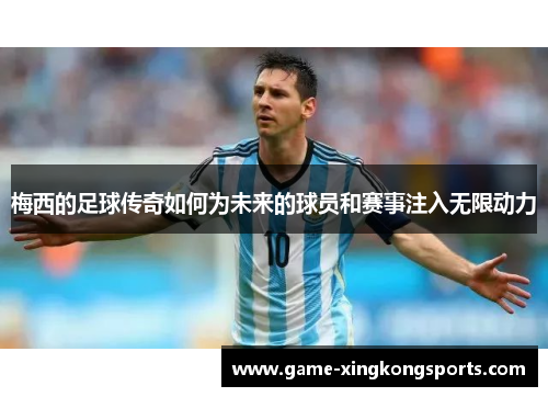 梅西的足球传奇如何为未来的球员和赛事注入无限动力