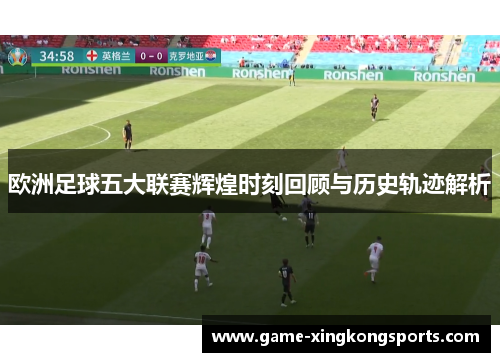 欧洲足球五大联赛辉煌时刻回顾与历史轨迹解析