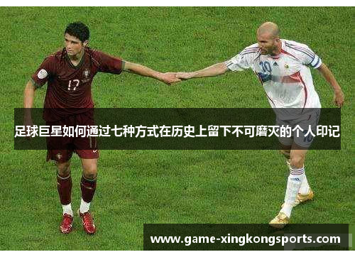 足球巨星如何通过七种方式在历史上留下不可磨灭的个人印记