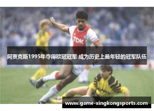 阿贾克斯1995年夺得欧冠冠军 成为历史上最年轻的冠军队伍