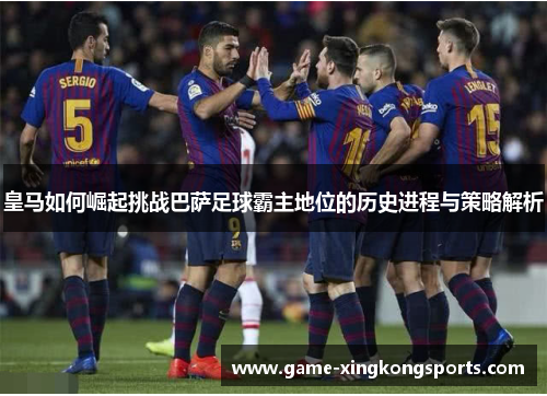 皇马如何崛起挑战巴萨足球霸主地位的历史进程与策略解析