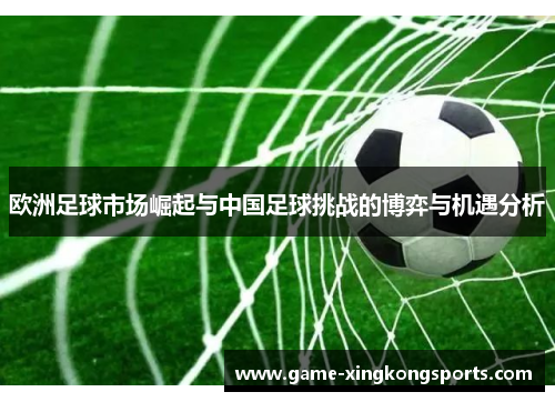 欧洲足球市场崛起与中国足球挑战的博弈与机遇分析