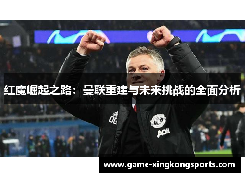 红魔崛起之路：曼联重建与未来挑战的全面分析