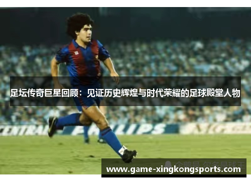 足坛传奇巨星回顾：见证历史辉煌与时代荣耀的足球殿堂人物