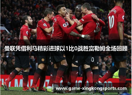 曼联凭借利马精彩进球以1比0战胜富勒姆全场回顾