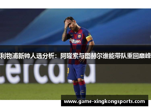 利物浦新帅人选分析：阿隆索与图赫尔谁能带队重回巅峰