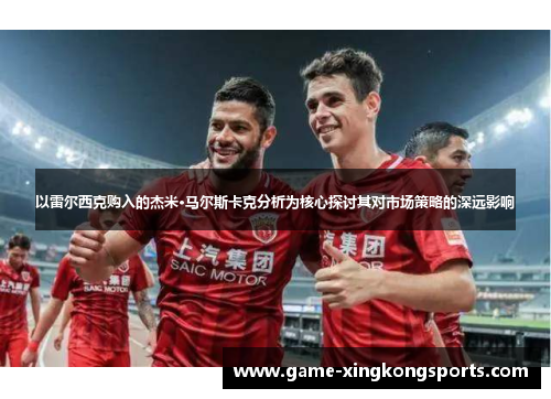 以雷尔西克购入的杰米·马尔斯卡克分析为核心探讨其对市场策略的深远影响