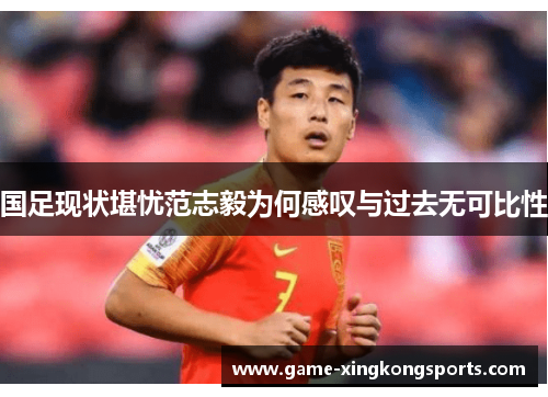 国足现状堪忧范志毅为何感叹与过去无可比性