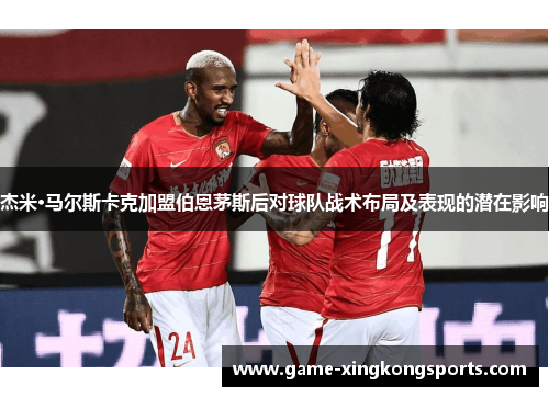 杰米·马尔斯卡克加盟伯恩茅斯后对球队战术布局及表现的潜在影响