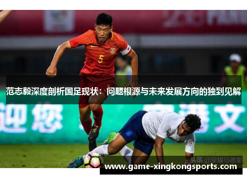 范志毅深度剖析国足现状：问题根源与未来发展方向的独到见解