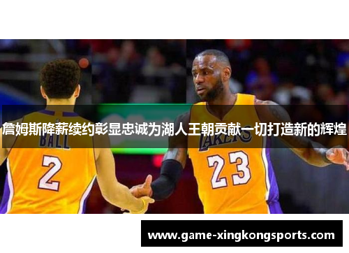詹姆斯降薪续约彰显忠诚为湖人王朝贡献一切打造新的辉煌