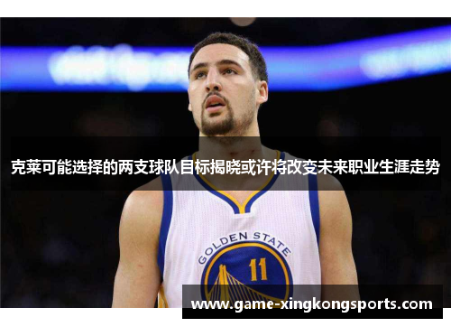 克莱可能选择的两支球队目标揭晓或许将改变未来职业生涯走势