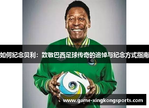 如何纪念贝利：致敬巴西足球传奇的追悼与纪念方式指南