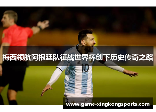 梅西领航阿根廷队征战世界杯创下历史传奇之路