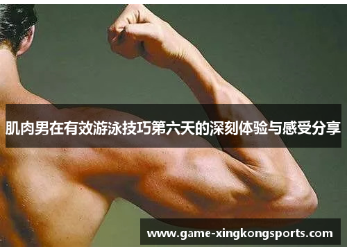 肌肉男在有效游泳技巧第六天的深刻体验与感受分享