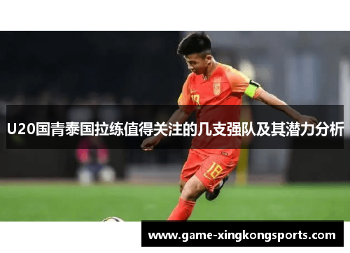 U20国青泰国拉练值得关注的几支强队及其潜力分析