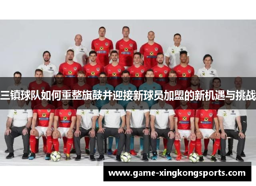 三镇球队如何重整旗鼓并迎接新球员加盟的新机遇与挑战