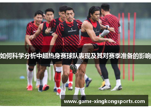 如何科学分析中超热身赛球队表现及其对赛季准备的影响