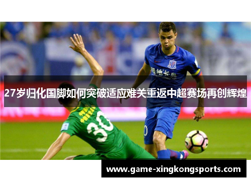 27岁归化国脚如何突破适应难关重返中超赛场再创辉煌